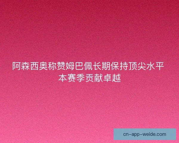 阿森西奥称赞姆巴佩长期保持顶尖水平 本赛季贡献卓越