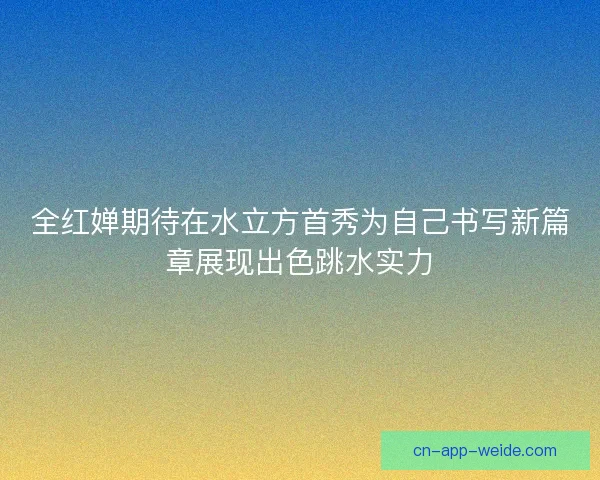 全红婵期待在水立方首秀为自己书写新篇章展现出色跳水实力