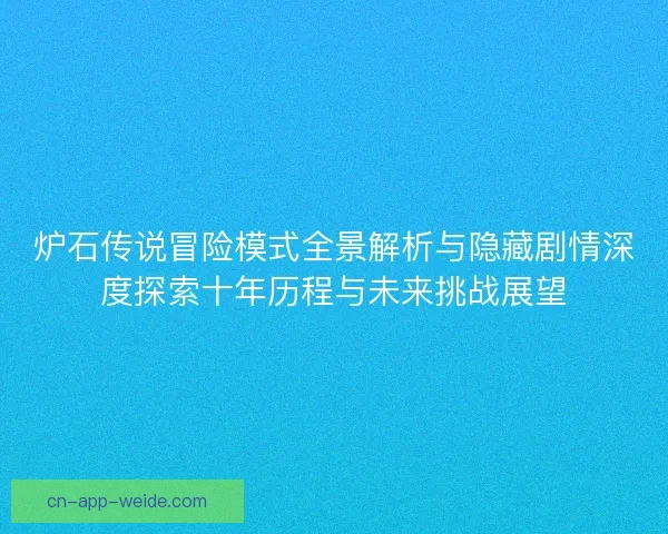 炉石传说冒险模式全景解析与隐藏剧情深度探索十年历程与未来挑战展望