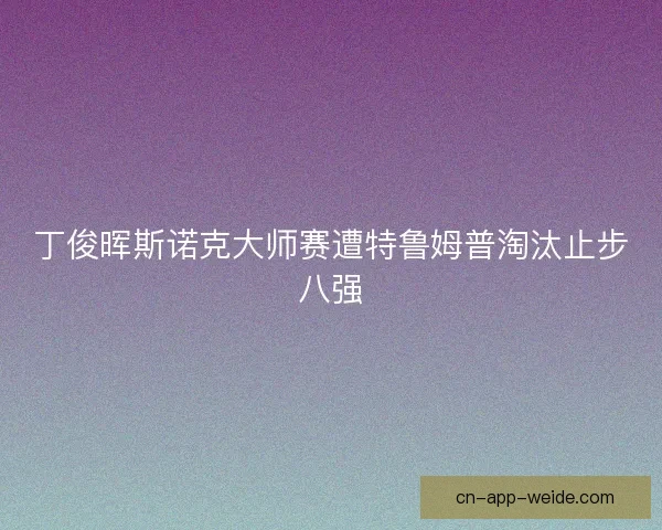 丁俊晖斯诺克大师赛遭特鲁姆普淘汰止步八强