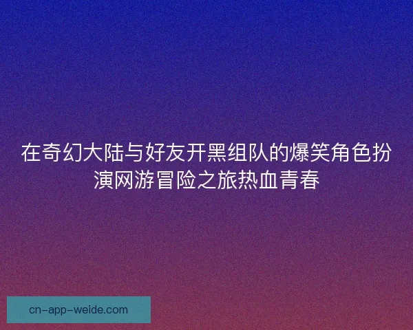 在奇幻大陆与好友开黑组队的爆笑角色扮演网游冒险之旅热血青春