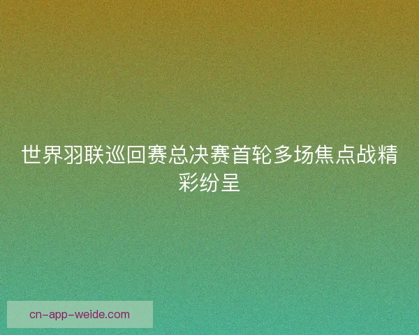 世界羽联巡回赛总决赛首轮多场焦点战精彩纷呈